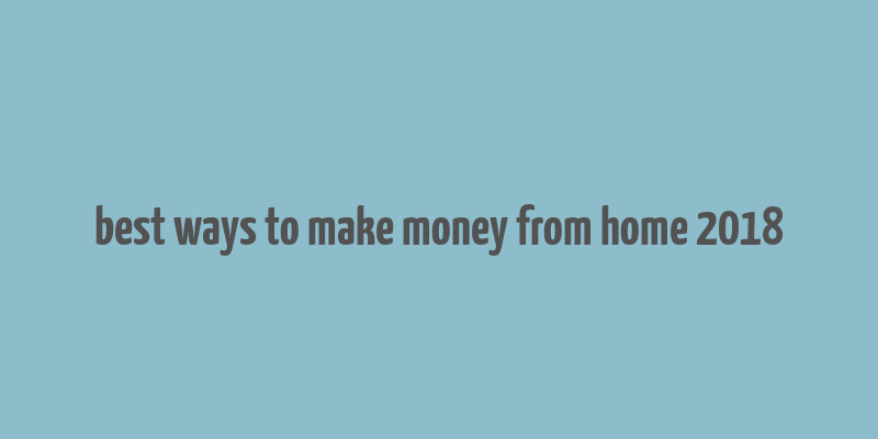 best ways to make money from home 2018