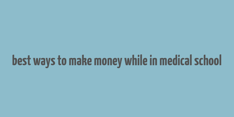 best ways to make money while in medical school