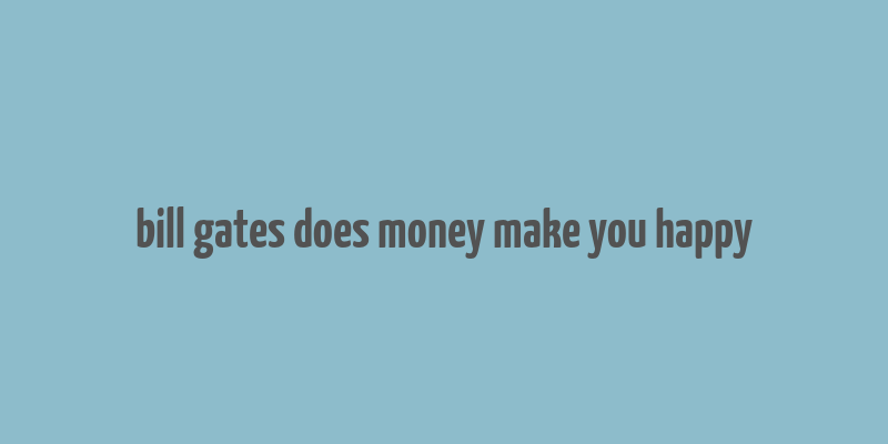 bill gates does money make you happy