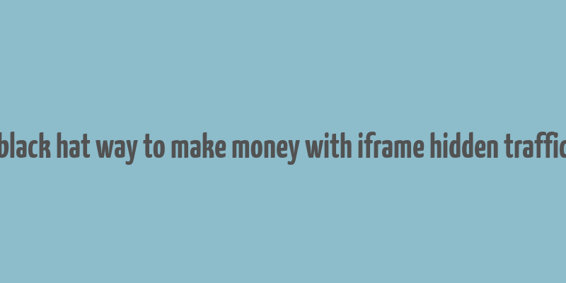 black hat way to make money with iframe hidden traffic