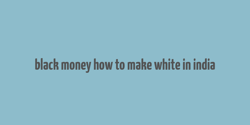 black money how to make white in india