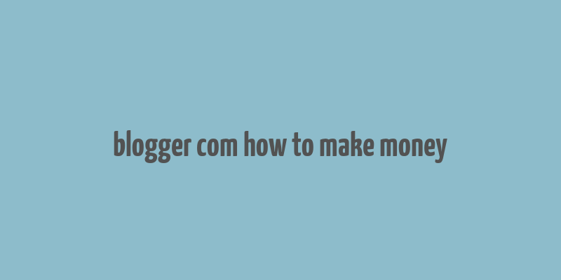 blogger com how to make money