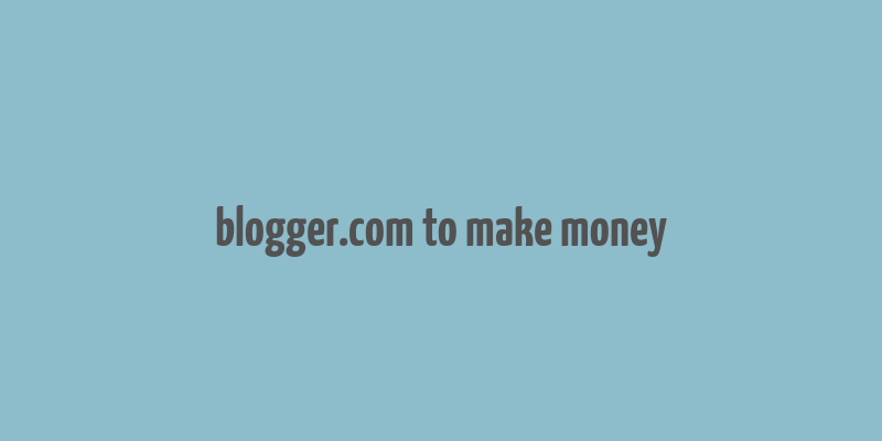 blogger.com to make money