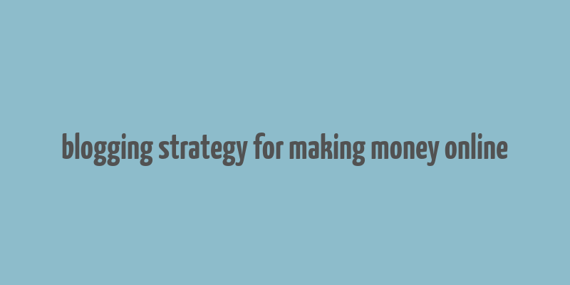 blogging strategy for making money online