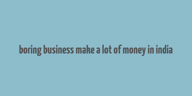 boring business make a lot of money in india