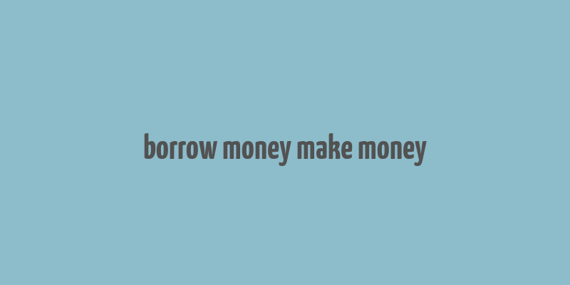 borrow money make money