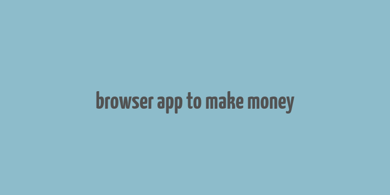 browser app to make money