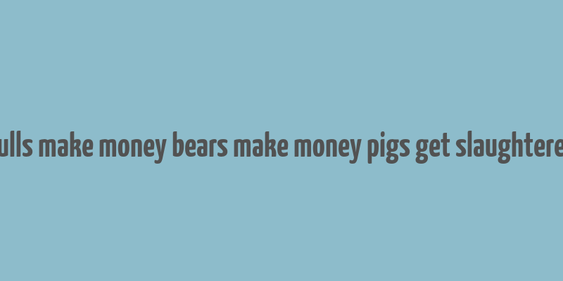 bulls make money bears make money pigs get slaughtered