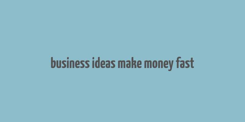 business ideas make money fast