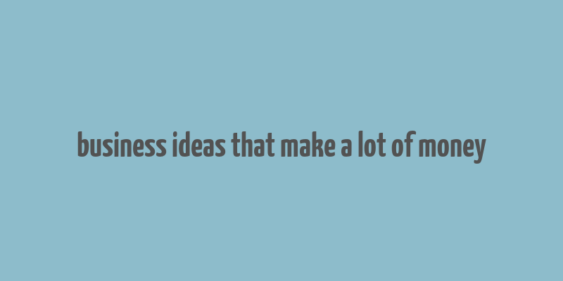 business ideas that make a lot of money