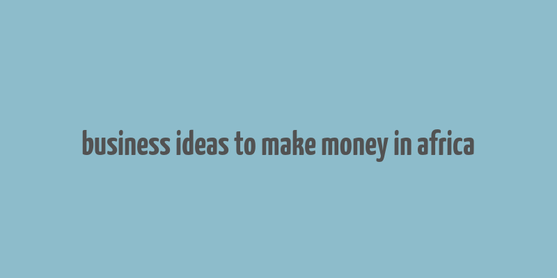 business ideas to make money in africa