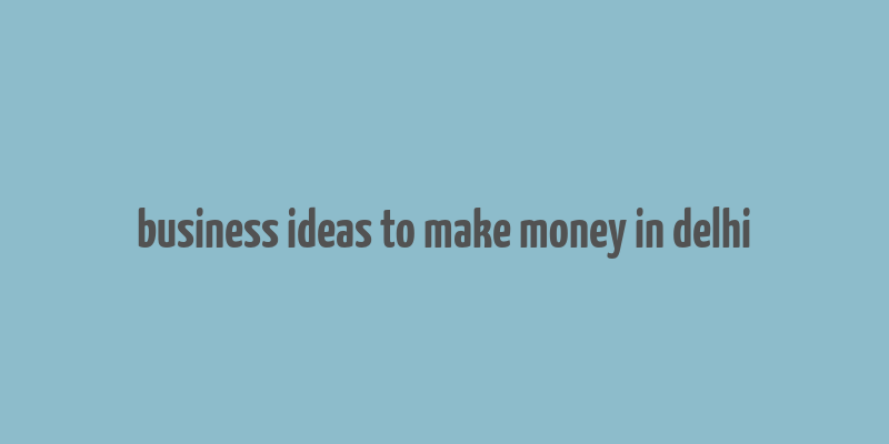 business ideas to make money in delhi