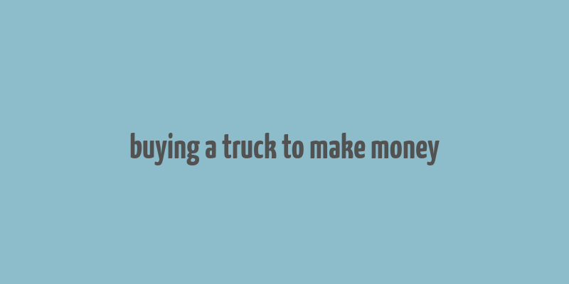 buying a truck to make money