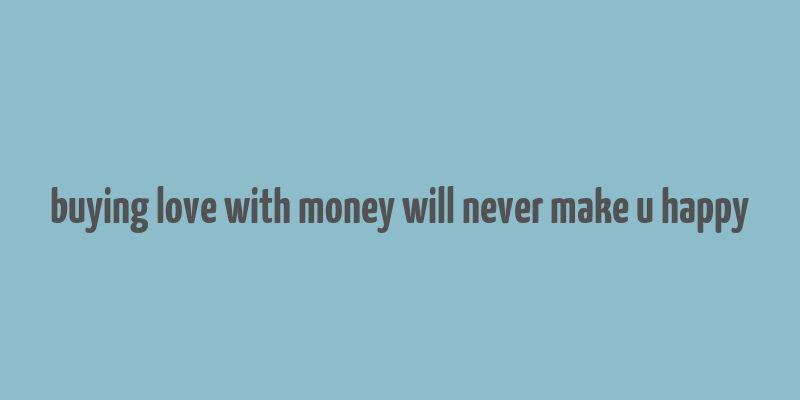 buying love with money will never make u happy