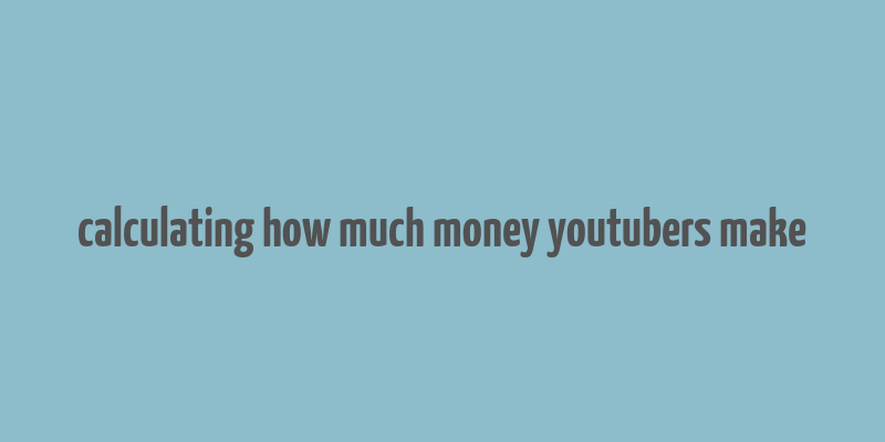 calculating how much money youtubers make