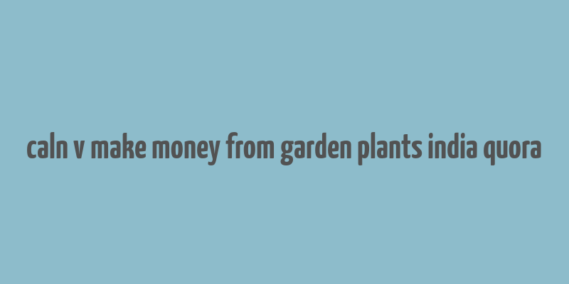 caln v make money from garden plants india quora