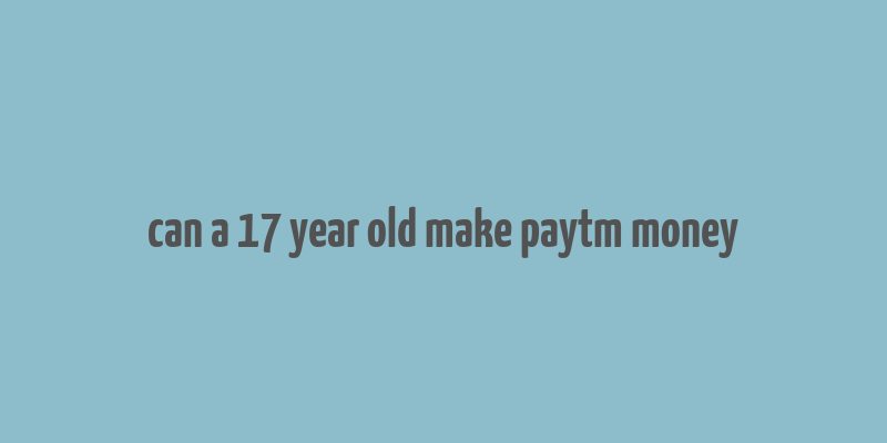 can a 17 year old make paytm money