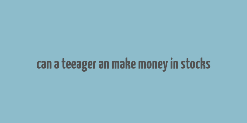 can a teeager an make money in stocks