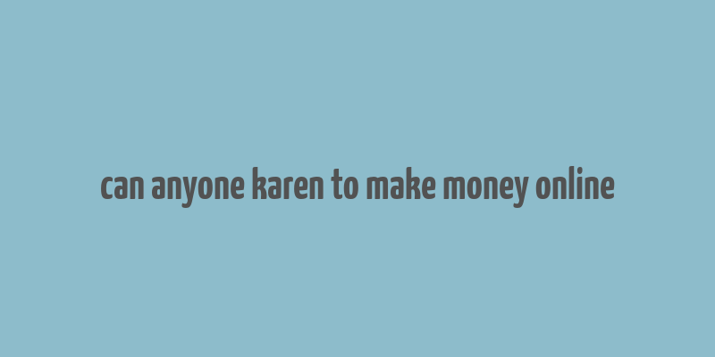 can anyone karen to make money online