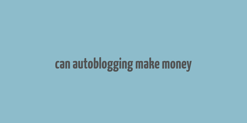 can autoblogging make money