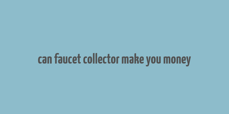 can faucet collector make you money