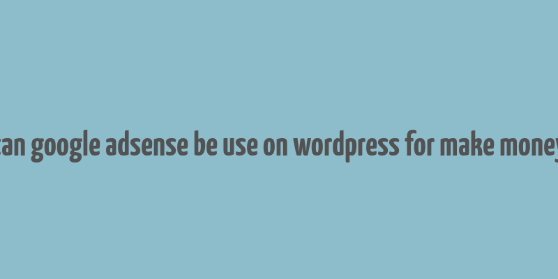 can google adsense be use on wordpress for make money