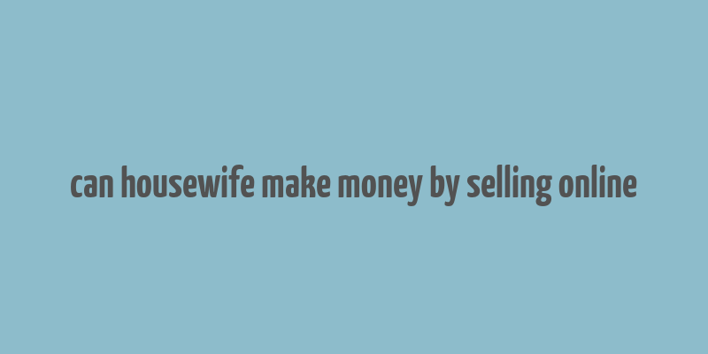 can housewife make money by selling online