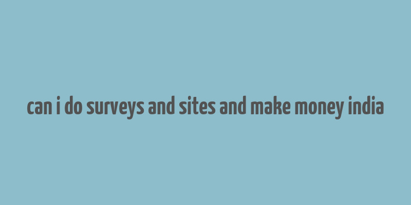 can i do surveys and sites and make money india