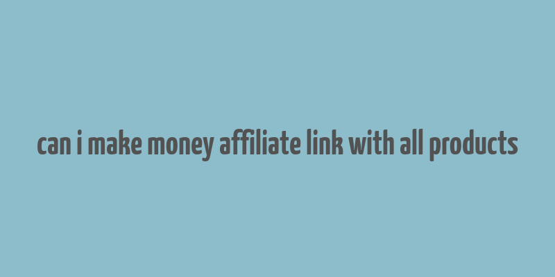 can i make money affiliate link with all products