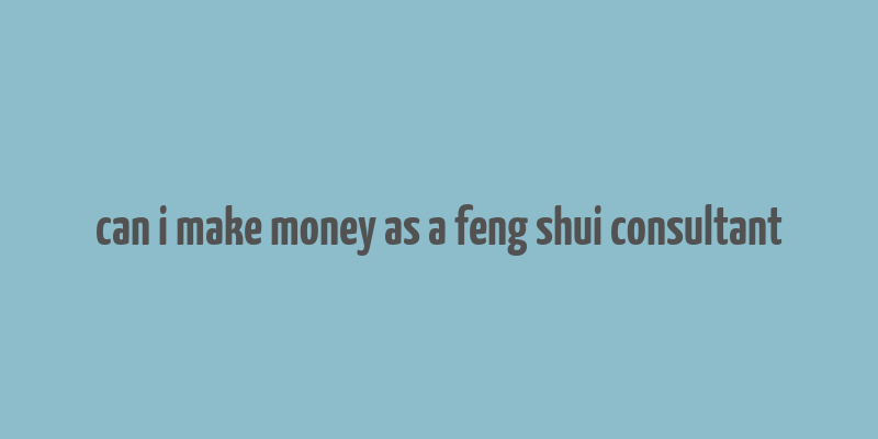 can i make money as a feng shui consultant