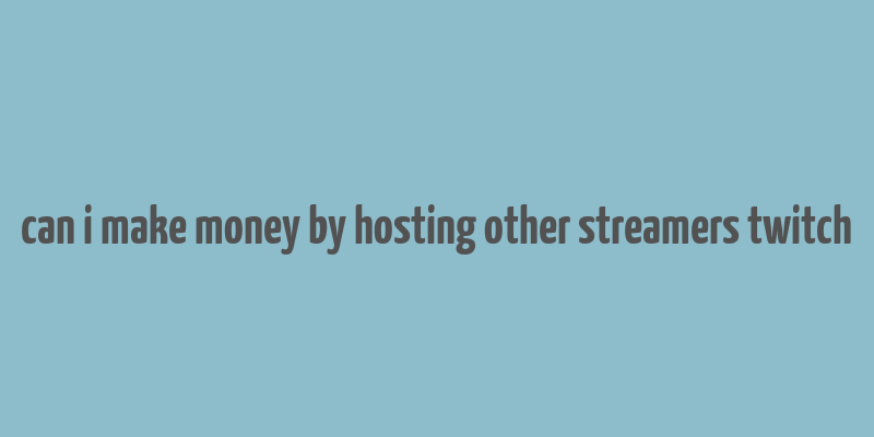 can i make money by hosting other streamers twitch