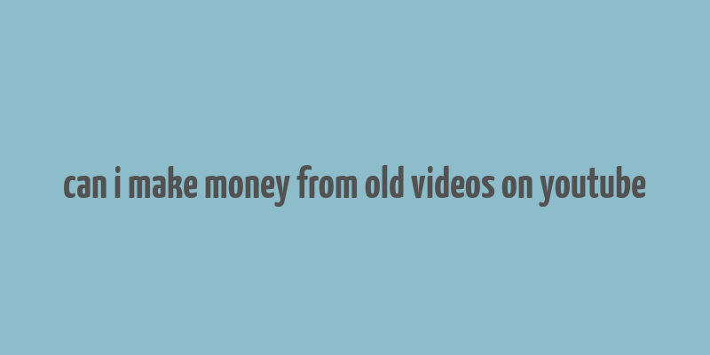 can i make money from old videos on youtube