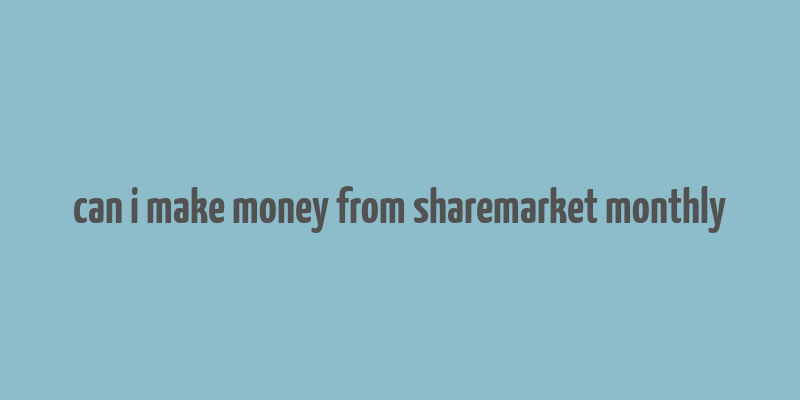 can i make money from sharemarket monthly