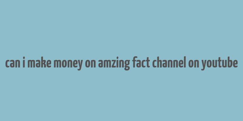 can i make money on amzing fact channel on youtube