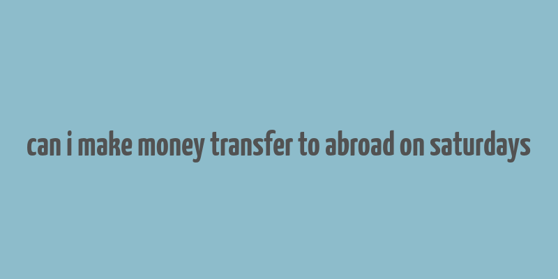 can i make money transfer to abroad on saturdays