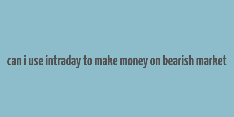 can i use intraday to make money on bearish market