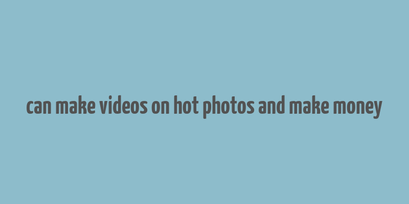 can make videos on hot photos and make money