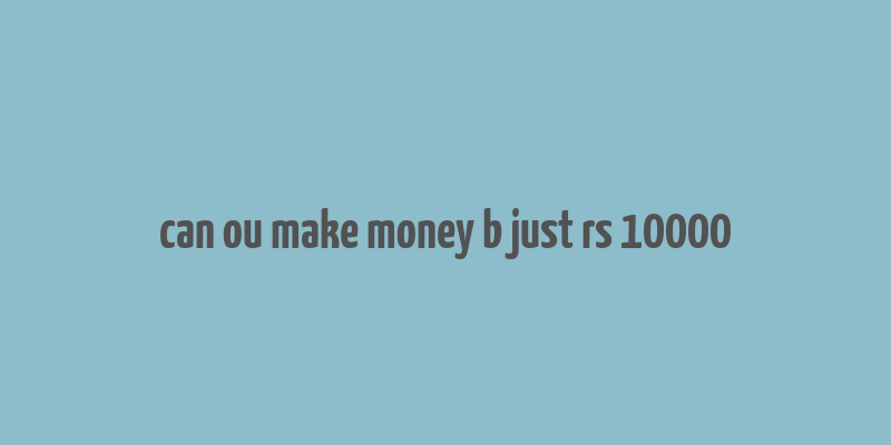 can ou make money b just rs 10000