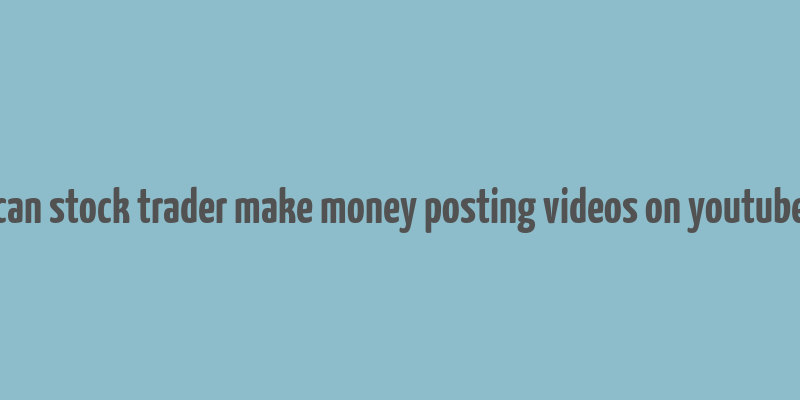 can stock trader make money posting videos on youtube