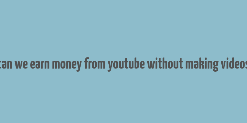 can we earn money from youtube without making videos