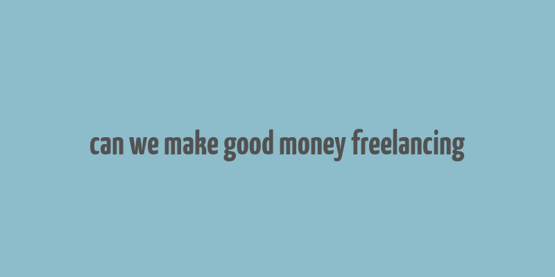 can we make good money freelancing