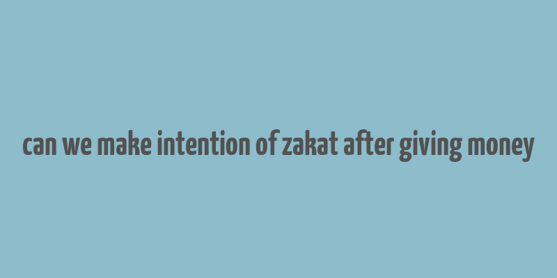 can we make intention of zakat after giving money