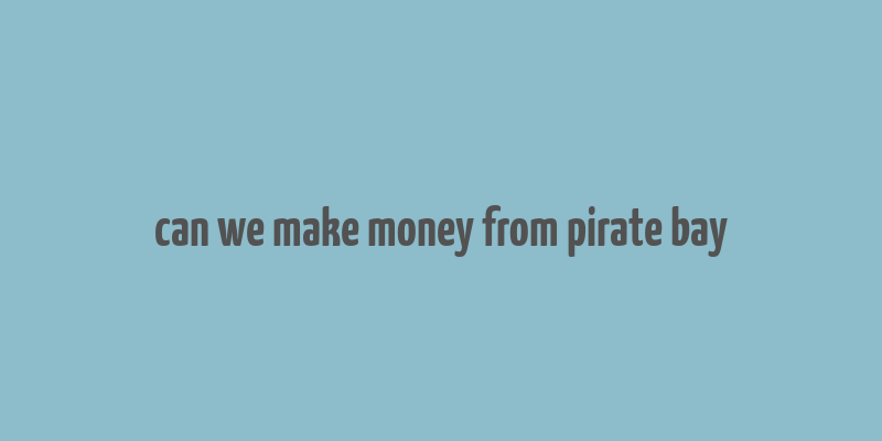 can we make money from pirate bay