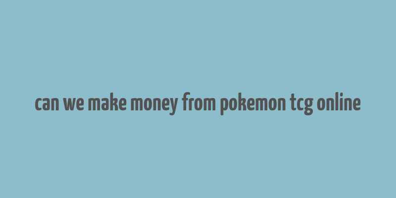 can we make money from pokemon tcg online