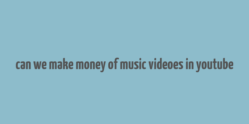 can we make money of music videoes in youtube