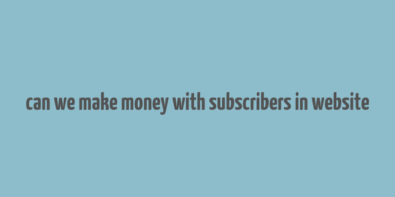 can we make money with subscribers in website