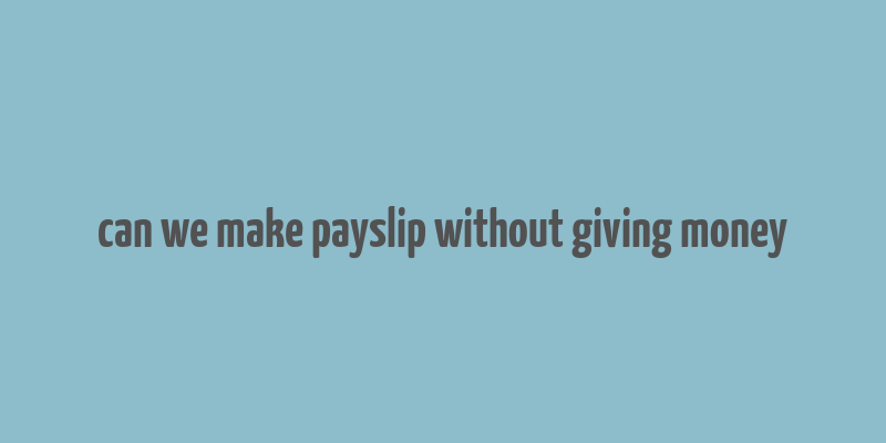 can we make payslip without giving money