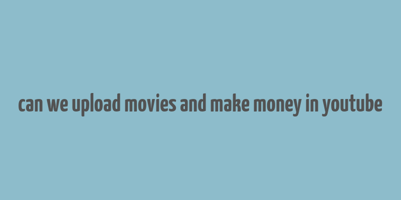 can we upload movies and make money in youtube