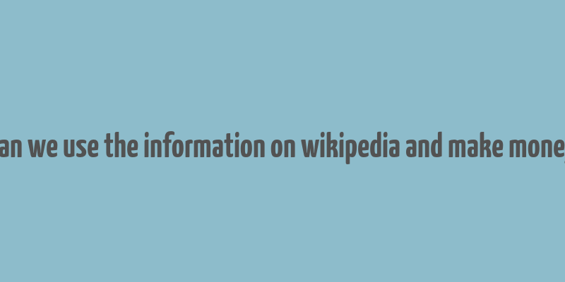 can we use the information on wikipedia and make money