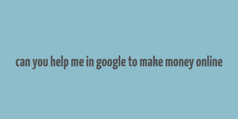 can you help me in google to make money online